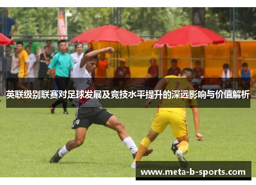 英联级别联赛对足球发展及竞技水平提升的深远影响与价值解析 英联级别联赛对足球发展及竞技水平提升的深远影响与价值解析