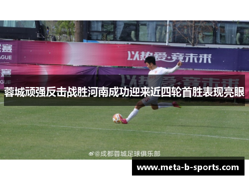 蓉城顽强反击战胜河南成功迎来近四轮首胜表现亮眼 蓉城顽强反击战胜河南成功迎来近四轮首胜表现亮眼