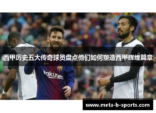 西甲历史五大传奇球员盘点他们如何塑造西甲辉煌篇章 西甲历史五大传奇球员盘点他们如何塑造西甲辉煌篇章