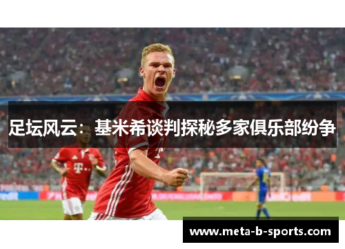 足坛风云：基米希谈判探秘多家俱乐部纷争