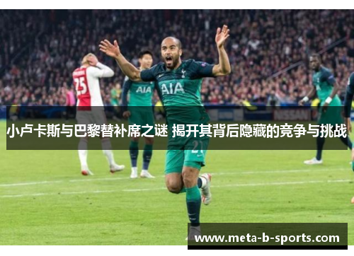 小卢卡斯与巴黎替补席之谜 揭开其背后隐藏的竞争与挑战 小卢卡斯与巴黎替补席之谜 揭开其背后隐藏的竞争与挑战