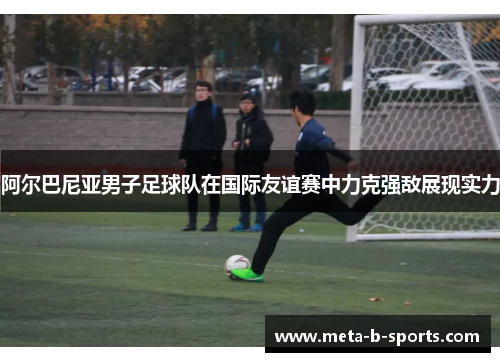 阿尔巴尼亚男子足球队在国际友谊赛中力克强敌展现实力