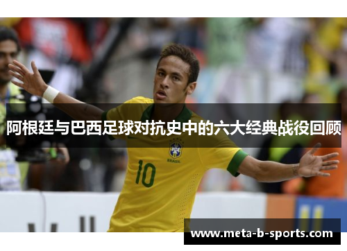 阿根廷与巴西足球对抗史中的六大经典战役回顾 阿根廷与巴西足球对抗史中的六大经典战役回顾