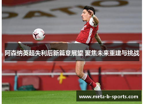 阿森纳英超失利后新篇章展望 聚焦未来重建与挑战 阿森纳英超失利后新篇章展望 聚焦未来重建与挑战