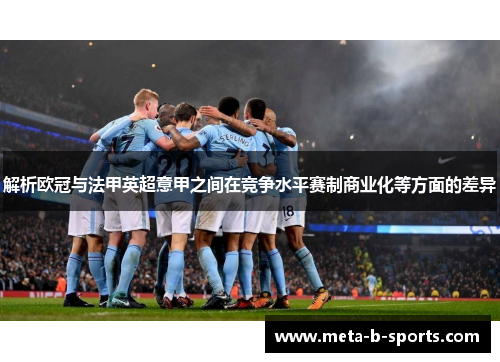 解析欧冠与法甲英超意甲之间在竞争水平赛制商业化等方面的差异