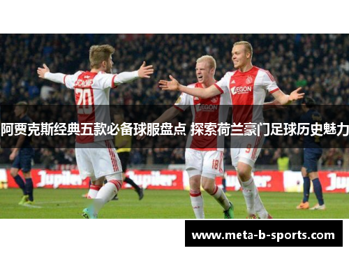 阿贾克斯经典五款必备球服盘点 探索荷兰豪门足球历史魅力