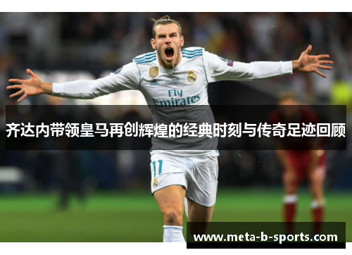 齐达内带领皇马再创辉煌的经典时刻与传奇足迹回顾