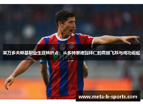 莱万多夫斯基职业生涯转折点：从多特蒙德到拜仁的震撼飞跃与成功崛起