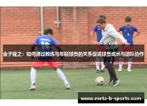 金子隆之：如何通过教练与年轻球员的关系促进球员成长与团队协作