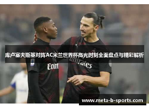 库卢塞夫斯基对阵AC米兰世界杯高光时刻全面盘点与精彩解析 库卢塞夫斯基对阵AC米兰世界杯高光时刻全面盘点与精彩解析