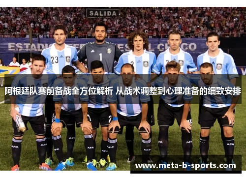 阿根廷队赛前备战全方位解析 从战术调整到心理准备的细致安排 阿根廷队赛前备战全方位解析 从战术调整到心理准备的细致安排