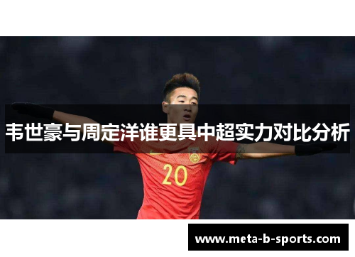 韦世豪与周定洋谁更具中超实力对比分析 韦世豪与周定洋谁更具中超实力对比分析