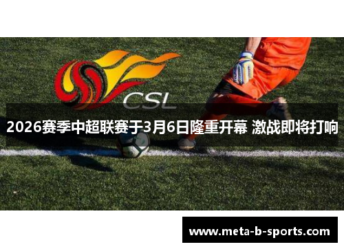 2026赛季中超联赛于3月6日隆重开幕 激战即将打响 2026赛季中超联赛于3月6日隆重开幕 激战即将打响