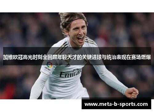 加维欧冠高光时刻全回顾年轻天才的关键进球与统治表现在赛场燃爆 加维欧冠高光时刻全回顾年轻天才的关键进球与统治表现在赛场燃爆