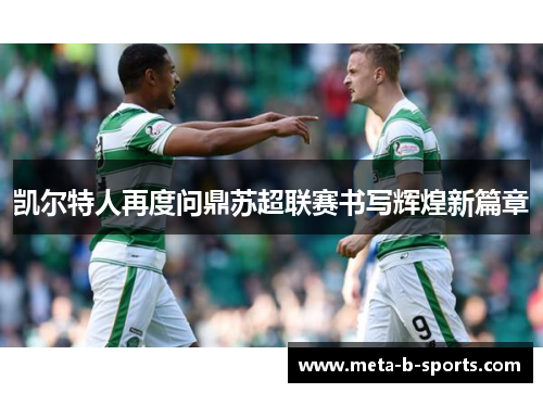 凯尔特人再度问鼎苏超联赛书写辉煌新篇章 凯尔特人再度问鼎苏超联赛书写辉煌新篇章