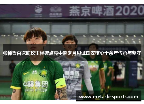 张稀哲百次助攻里程碑点亮中超岁月见证国安核心十余年传承与坚守 张稀哲百次助攻里程碑点亮中超岁月见证国安核心十余年传承与坚守