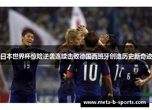 日本世界杯惊险逆袭连续击败德国西班牙创造历史新奇迹
