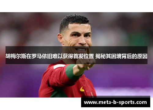 胡梅尔斯在罗马依旧难以获得首发位置 揭秘其困境背后的原因