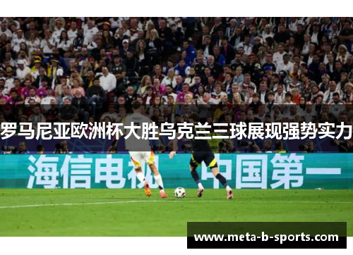 罗马尼亚欧洲杯大胜乌克兰三球展现强势实力 罗马尼亚欧洲杯大胜乌克兰三球展现强势实力
