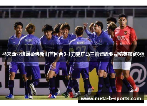 马来西亚班霸柔佛新山首回合3-1力克广岛三箭晋级亚冠精英联赛8强