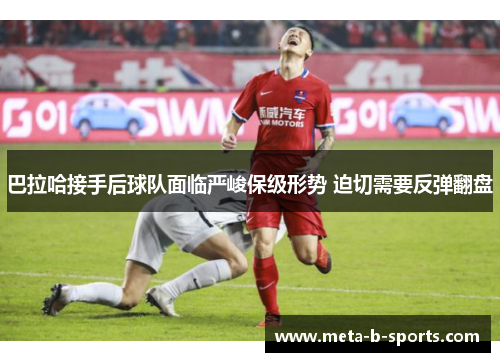 巴拉哈接手后球队面临严峻保级形势 迫切需要反弹翻盘 巴拉哈接手后球队面临严峻保级形势 迫切需要反弹翻盘