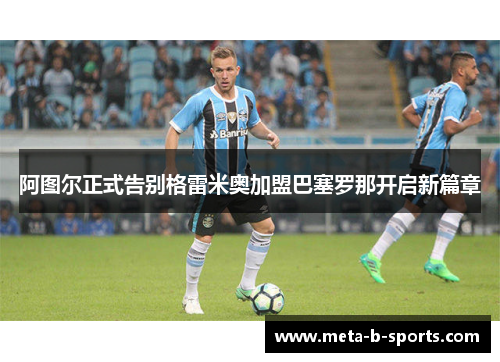 阿图尔正式告别格雷米奥加盟巴塞罗那开启新篇章 阿图尔正式告别格雷米奥加盟巴塞罗那开启新篇章