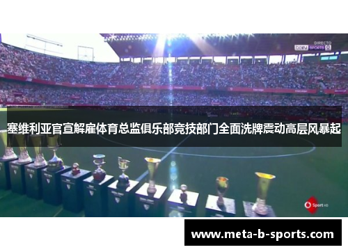塞维利亚官宣解雇体育总监俱乐部竞技部门全面洗牌震动高层风暴起 塞维利亚官宣解雇体育总监俱乐部竞技部门全面洗牌震动高层风暴起